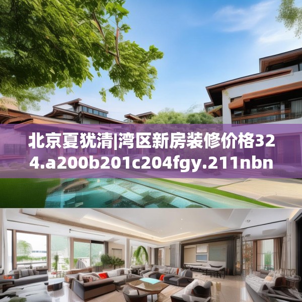 北京夏犹清|湾区新房装修价格324.a200b201c204fgy.211nbn