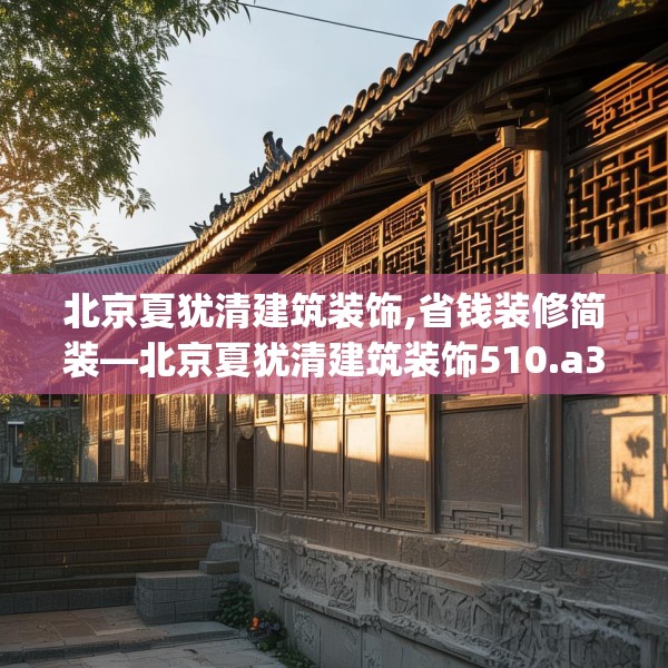 北京夏犹清建筑装饰,省钱装修简装—北京夏犹清建筑装饰510.a386b387c390fgy.397dsfds