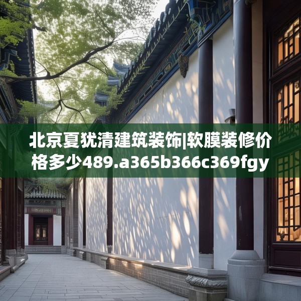 北京夏犹清建筑装饰|软膜装修价格多少489.a365b366c369fgy.376uyk