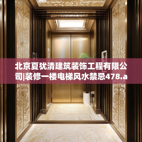 北京夏犹清建筑装饰工程有限公司|装修一楼电梯风水禁忌478.a354b355c358fgy.365sdA