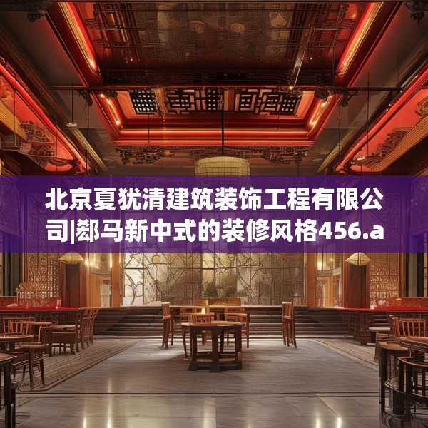 北京夏犹清建筑装饰工程有限公司|郄马新中式的装修风格456.a332b333c336fgy.343dsfds