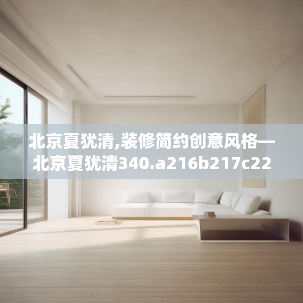 北京夏犹清,装修简约创意风格—北京夏犹清340.a216b217c220fgy.227dewqe