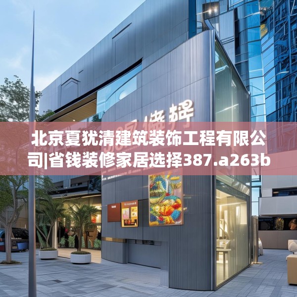 北京夏犹清建筑装饰工程有限公司|省钱装修家居选择387.a263b264c267fgy.274fghfd