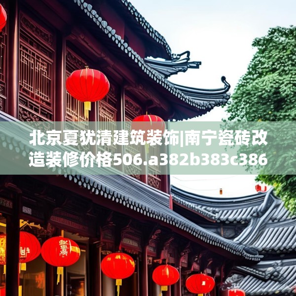 北京夏犹清建筑装饰|南宁瓷砖改造装修价格506.a382b383c386fgy.39376663