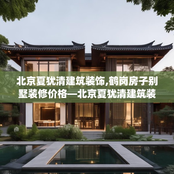 北京夏犹清建筑装饰,鹤岗房子别墅装修价格—北京夏犹清建筑装饰268.a144b145c148fgy.155dewqe