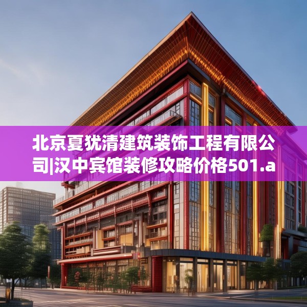北京夏犹清建筑装饰工程有限公司|汉中宾馆装修攻略价格501.a377b378c381fgy.388fhsg
