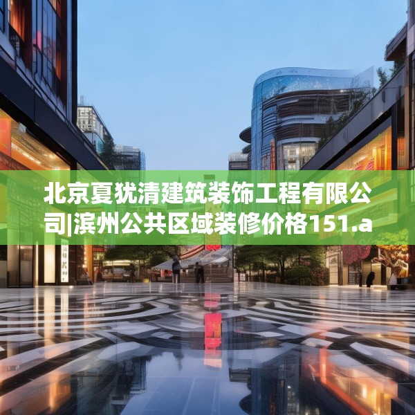 北京夏犹清建筑装饰工程有限公司|滨州公共区域装修价格151.a27b28c31fgy.38fdsfds