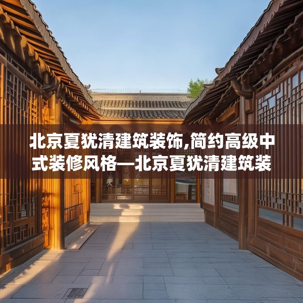 北京夏犹清建筑装饰,简约高级中式装修风格—北京夏犹清建筑装饰464.a340b341c344fgy.351xczxv