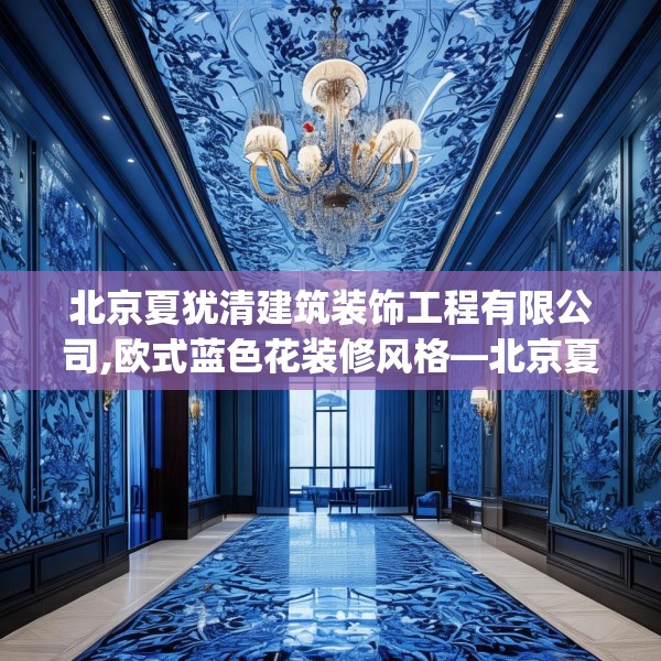 北京夏犹清建筑装饰工程有限公司,欧式蓝色花装修风格—北京夏犹清建筑装饰工程有限公司608.a484b485c488fgy.495xczxv