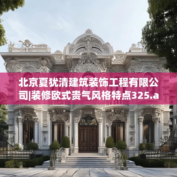 北京夏犹清建筑装饰工程有限公司|装修欧式贵气风格特点325.a201b202c205fgy.212jhhj
