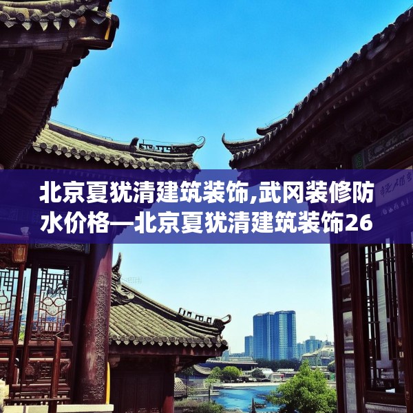 北京夏犹清建筑装饰,武冈装修防水价格—北京夏犹清建筑装饰266.a142b143c146fgy.153xczxv