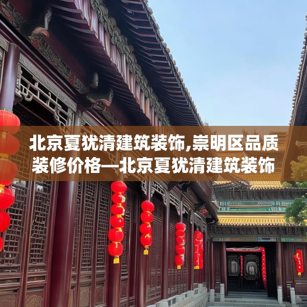 北京夏犹清建筑装饰,崇明区品质装修价格—北京夏犹清建筑装饰197.a73b74c77fgy.84bnbn