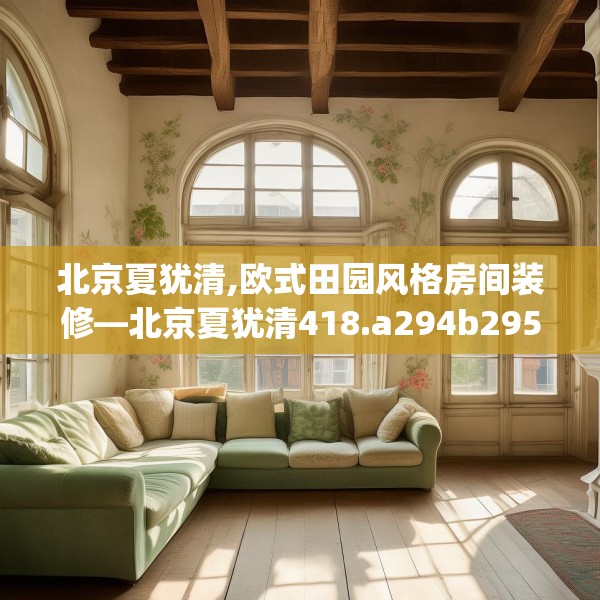 北京夏犹清,欧式田园风格房间装修—北京夏犹清418.a294b295c298fgy.305htyj