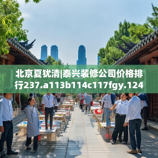 北京夏犹清|泰兴装修公司价格排行237.a113b114c117fgy.124uyk