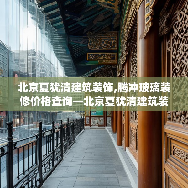 北京夏犹清建筑装饰,腾冲玻璃装修价格查询—北京夏犹清建筑装饰233.a109b110c113fgy.120bnbn