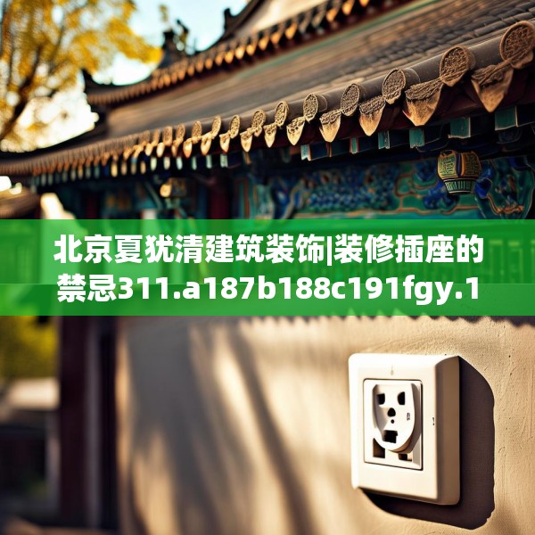 北京夏犹清建筑装饰|装修插座的禁忌311.a187b188c191fgy.198fds