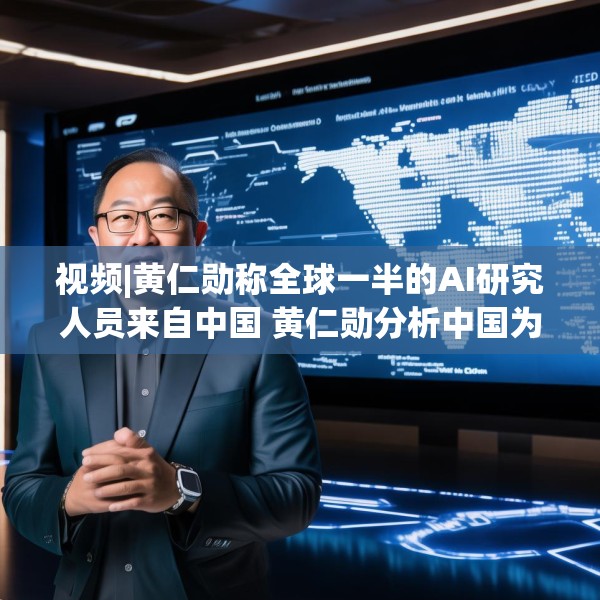 视频|黄仁勋称全球一半的AI研究人员来自中国 黄仁勋分析中国为何AI方面会有巨大贡献