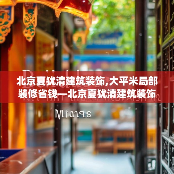 北京夏犹清建筑装饰,大平米局部装修省钱—北京夏犹清建筑装饰128.a4b5c8fgy.1576684