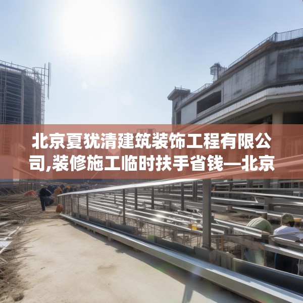 北京夏犹清建筑装饰工程有限公司,装修施工临时扶手省钱—北京夏犹清建筑装饰工程有限公司327.a203b204c207fgy.214uyk