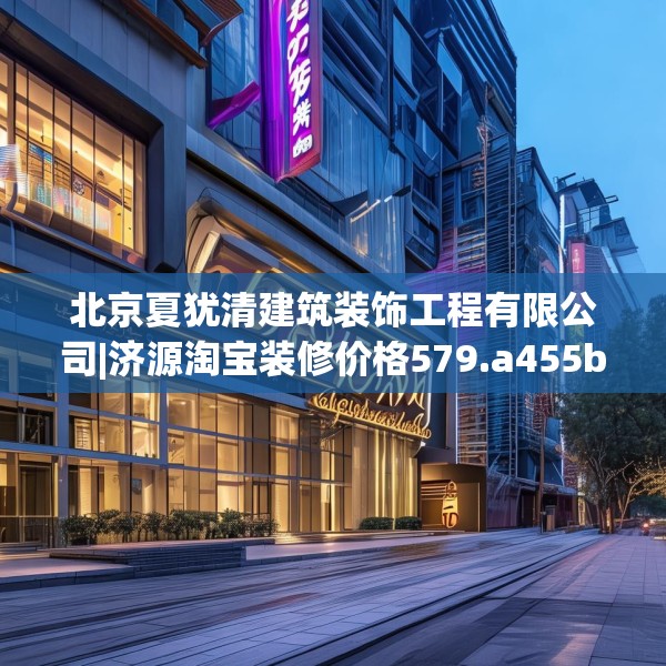 北京夏犹清建筑装饰工程有限公司|济源淘宝装修价格579.a455b456c459fgy.466uyk
