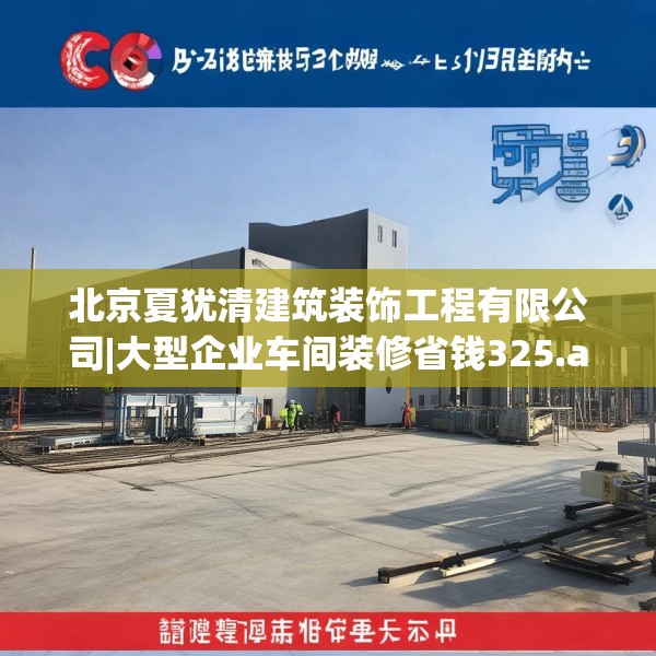 北京夏犹清建筑装饰工程有限公司|大型企业车间装修省钱325.a201b202c205fgy.212jhhj