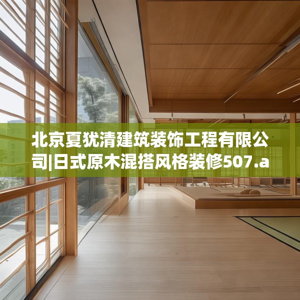 北京夏犹清建筑装饰工程有限公司|日式原木混搭风格装修507.a383b384c387fgy.394uyk