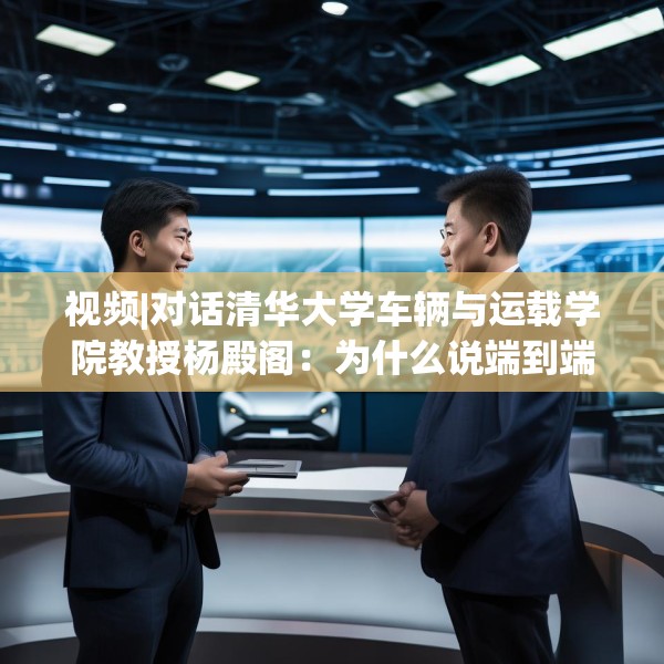 视频|对话清华大学车辆与运载学院教授杨殿阁：为什么说端到端技术的出现给了中国车企弯道超车的机会？