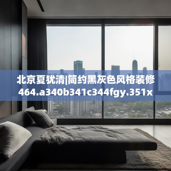 北京夏犹清|简约黑灰色风格装修464.a340b341c344fgy.351xczxv