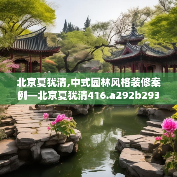 北京夏犹清,中式园林风格装修案例—北京夏犹清416.a292b293c296fgy.30376668