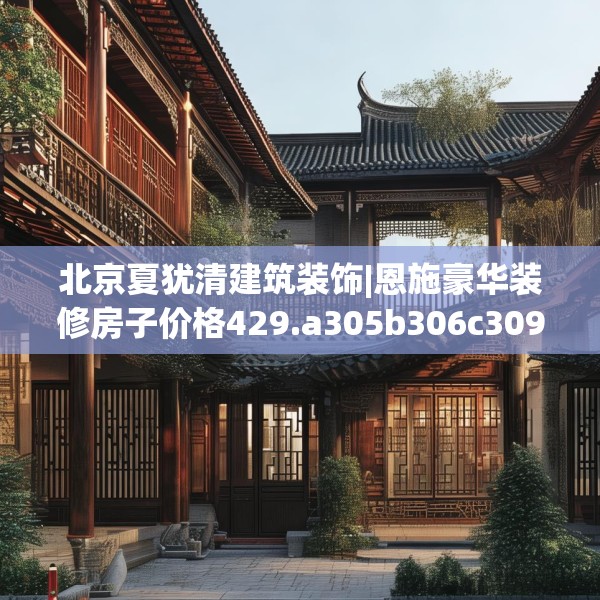 北京夏犹清建筑装饰|恩施豪华装修房子价格429.a305b306c309fgy.316fhsg