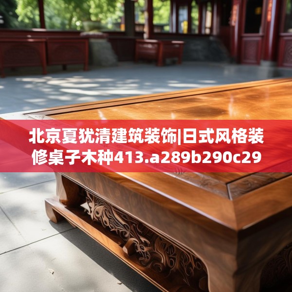 北京夏犹清建筑装饰|日式风格装修桌子木种413.a289b290c293fgy.300bnbn