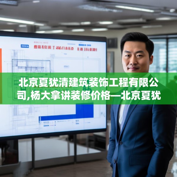 北京夏犹清建筑装饰工程有限公司,杨大拿讲装修价格—北京夏犹清建筑装饰工程有限公司130.a6b7c10fgy.17htyj
