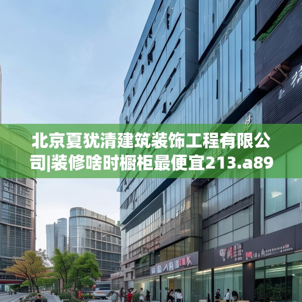 北京夏犹清建筑装饰工程有限公司|装修啥时橱柜最便宜213.a89b90c93fgy.100fhsg
