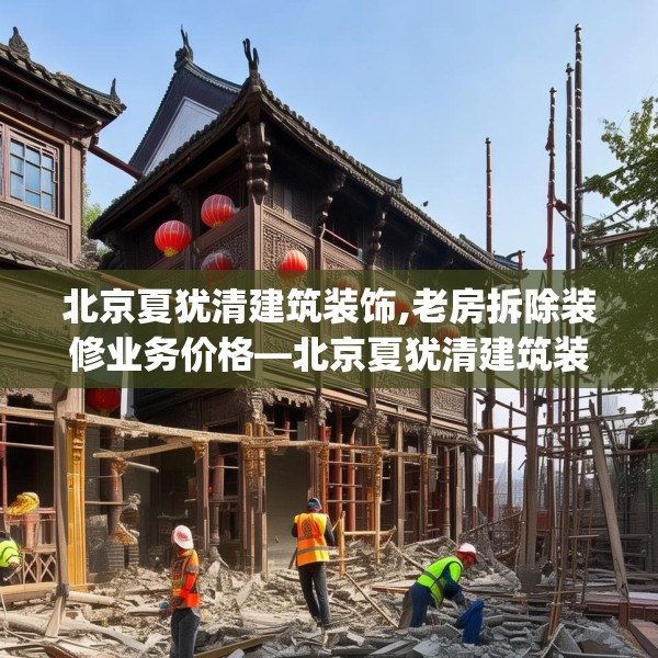 北京夏犹清建筑装饰,老房拆除装修业务价格—北京夏犹清建筑装饰451.a327b328c331fgy.338jhhj