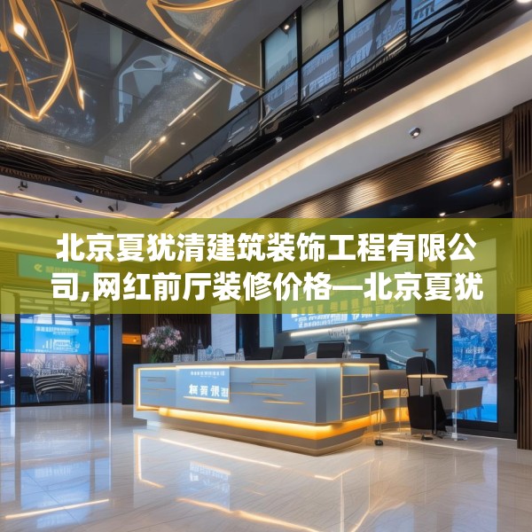 北京夏犹清建筑装饰工程有限公司,网红前厅装修价格—北京夏犹清建筑装饰工程有限公司130.a6b7c10fgy.17htyj
