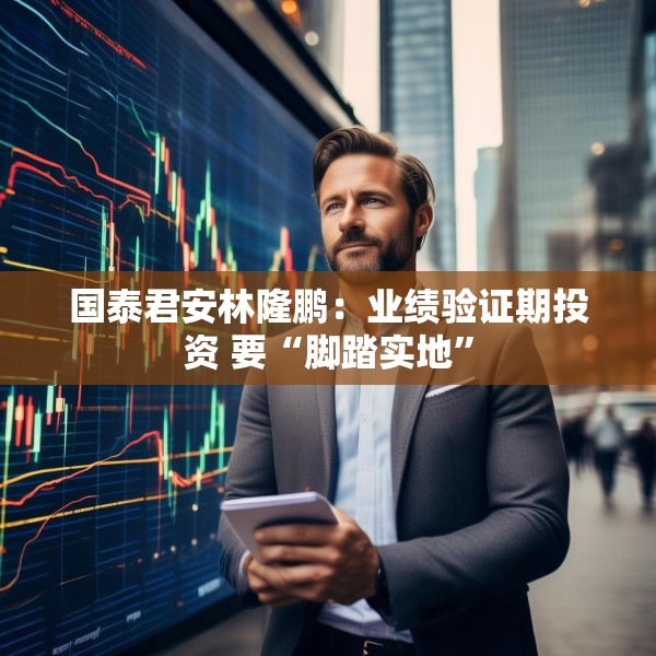 国泰君安林隆鹏：业绩验证期投资 要“脚踏实地”