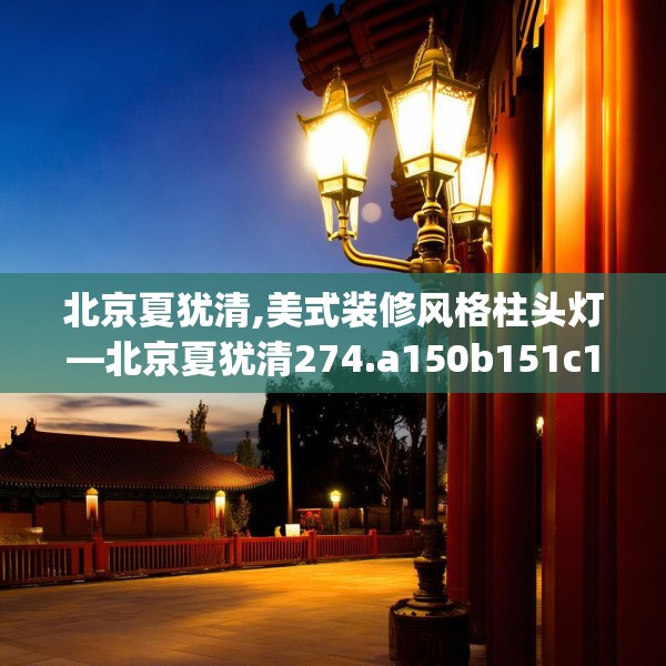 北京夏犹清,美式装修风格柱头灯—北京夏犹清274.a150b151c154fgy.161htyj
