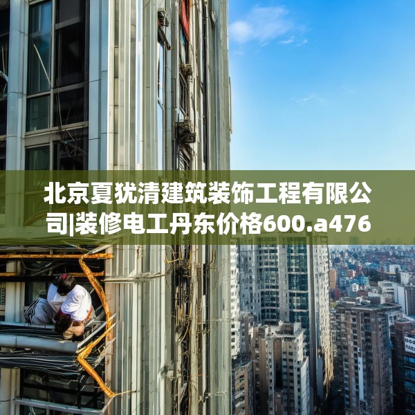 北京夏犹清建筑装饰工程有限公司|装修电工丹东价格600.a476b477c480fgy.487dsfds