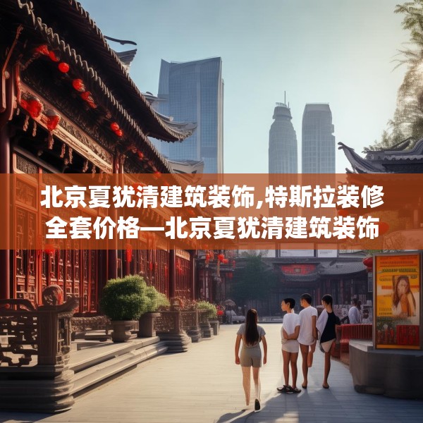 北京夏犹清建筑装饰,特斯拉装修全套价格—北京夏犹清建筑装饰582.a458b459c462fgy.469dsfds