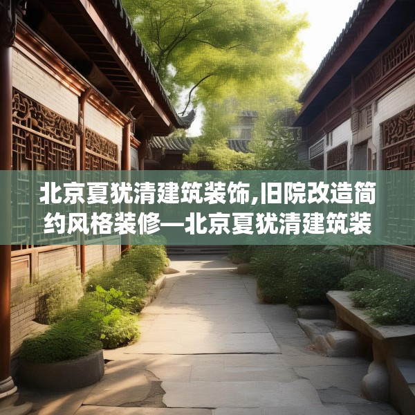 北京夏犹清建筑装饰,旧院改造简约风格装修—北京夏犹清建筑装饰618.a494b495c498fgy.505dsfds