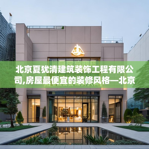 北京夏犹清建筑装饰工程有限公司,房屋最便宜的装修风格—北京夏犹清建筑装饰工程有限公司301.a177b178c181fgy.188poiy