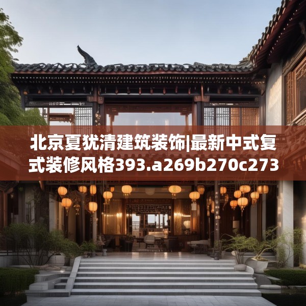 北京夏犹清建筑装饰|最新中式复式装修风格393.a269b270c273fgy.280fhsg