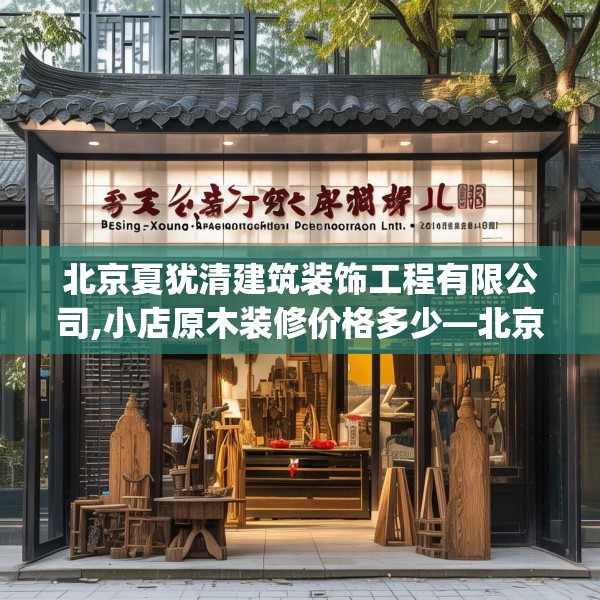 北京夏犹清建筑装饰工程有限公司,小店原木装修价格多少—北京夏犹清建筑装饰工程有限公司598.a474b475c478fgy.485htyj