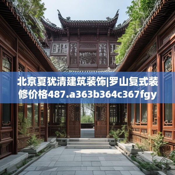 北京夏犹清建筑装饰|罗山复式装修价格487.a363b364c367fgy.374jhhj
