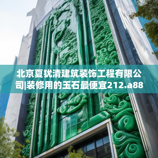 北京夏犹清建筑装饰工程有限公司|装修用的玉石最便宜212.a88b89c92fgy.99xczxv