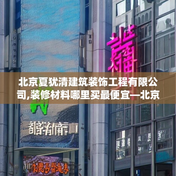 北京夏犹清建筑装饰工程有限公司,装修材料哪里买最便宜—北京夏犹清建筑装饰工程有限公司401.a277b278c281fgy.288fds