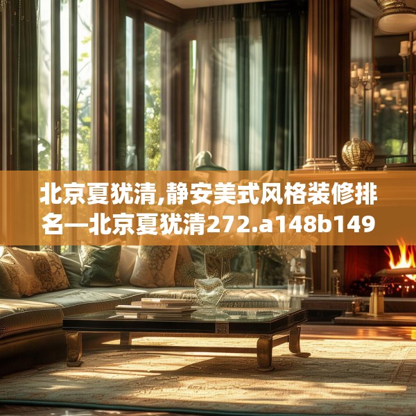 北京夏犹清,静安美式风格装修排名—北京夏犹清272.a148b149c152fgy.15976676