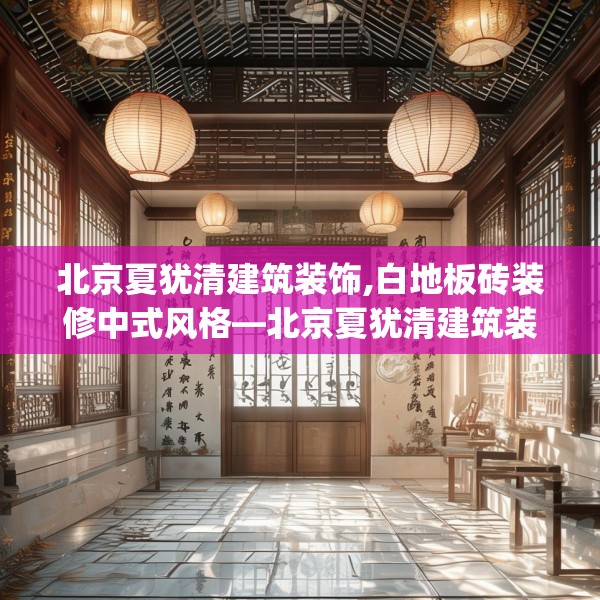 北京夏犹清建筑装饰,白地板砖装修中式风格—北京夏犹清建筑装饰514.a390b391c394fgy.401sdA