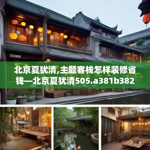 北京夏犹清,主题客栈怎样装修省钱—北京夏犹清505.a381b382c385fgy.392jhhj