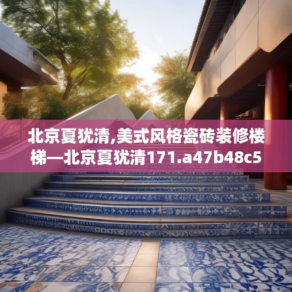 北京夏犹清,美式风格瓷砖装修楼梯—北京夏犹清171.a47b48c51fgy.58fghfd